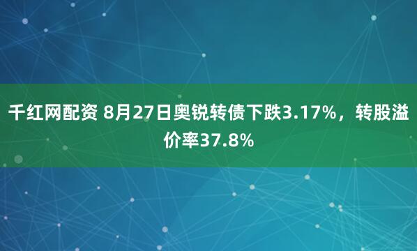 千红网配资 8月27日奥锐转债下跌3.17%，转股溢价率37.8%