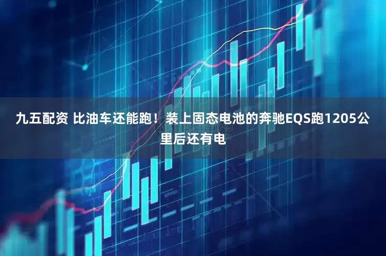 九五配资 比油车还能跑！装上固态电池的奔驰EQS跑1205公里后还有电