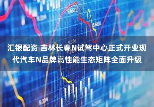 汇银配资 吉林长春N试驾中心正式开业现代汽车N品牌高性能生态矩阵全面升级