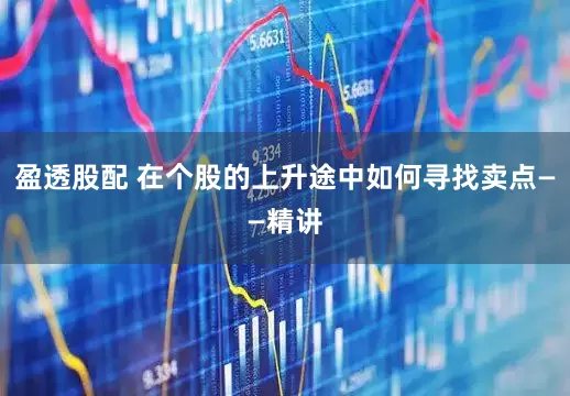 盈透股配 在个股的上升途中如何寻找卖点——精讲