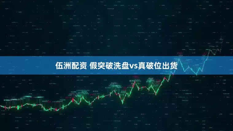 伍洲配资 假突破洗盘vs真破位出货